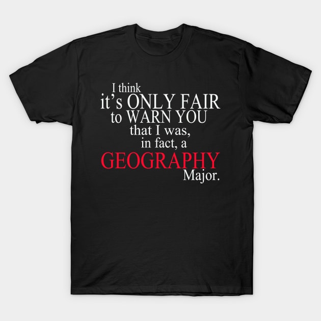 I Think It’s Only Fair To Warn You That I Was, In Fact, A Geography Major T-Shirt by delbertjacques